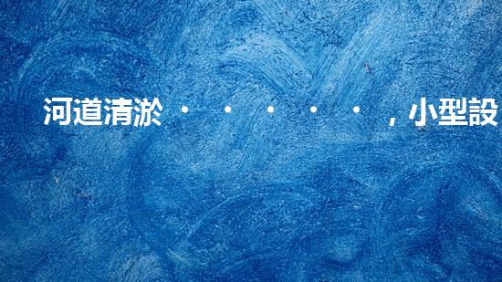 河道清淤，小型設(shè)備助力高效施工
